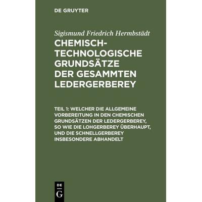 Welcher die allgemeine Vorbereitung in den chemischen Grundsätzen der Ledergerberey, so wie die Lohgerberey überhaupt, und die Schnellgerberey