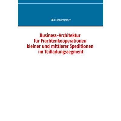 Business-Architektur für Frachtenkooperationen kleiner und mittlerer Speditionen im Teilladungssegment, Taschenbuch von Phil Friedrichsmeier, BoD –