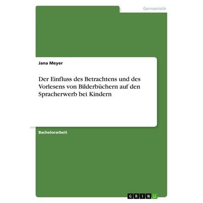 Der Einfluss des Betrachtens und des Vorlesens von Bilderbüchern auf den Spracherwerb bei Kindern, Taschenbuch von Jana Meyer, GRIN, 978-3-668-76569-6