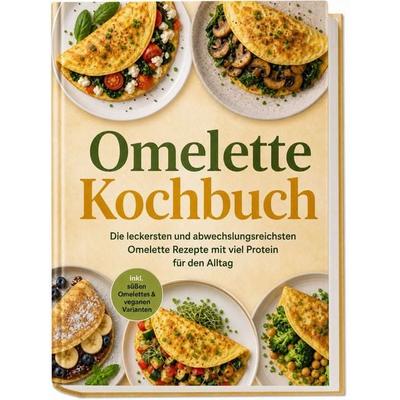 Omelette Kochbuch: Die leckersten und abwechslungsreichsten Omelette Rezepte mit viel Protein für den Alltag – inkl. süßen Omelettes & veganen