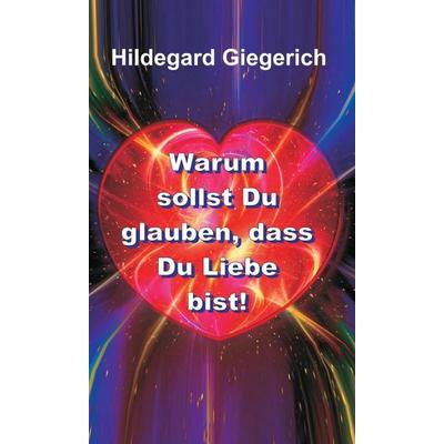 Warum sollst Du glauben, dass Du Liebe bist!, Gebundene Ausgabe von Hildegard Theresia Giegerich, Tredition, 978-3-7345-9220-1