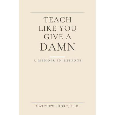 Teach Like You Give A Damn, Taschenbuch von Matthew S. Short, ShortEd Solutions