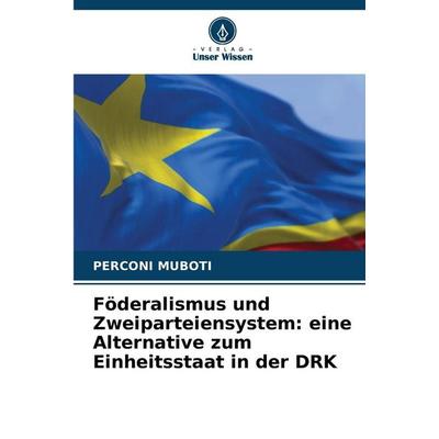 Föderalismus und Zweiparteiensystem: eine Alternative zum Einheitsstaat in der DRK, Taschenbuch von Perconi Muboti, Verlag Unser Wissen