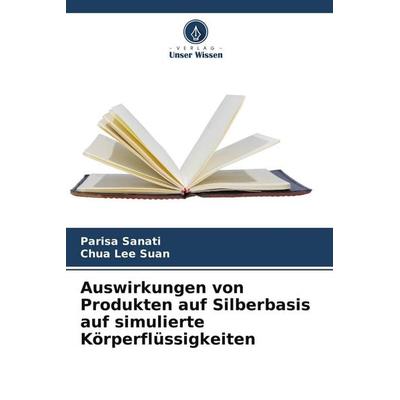 Auswirkungen von Produkten auf Silberbasis auf simulierte Körperflüssigkeiten, Taschenbuch von Parisa Sanati,Chua Lee Suan, Verlag Unser Wissen