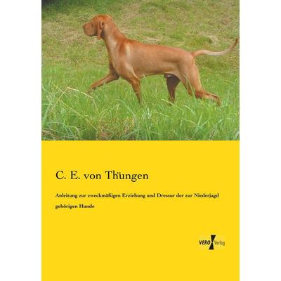 Anleitung zur zweckmäßigen Erziehung und Dressur der zur Niederjagd gehörigen Hunde, Taschenbuch von C. E. Thüngen, BoD - Books on Demand,