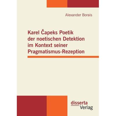 Karel Capeks Poetik der noetischen Detektion im Kontext seiner Pragmatismus-Rezeption, Gebundene Ausgabe von Alexander Borais, Disserta,