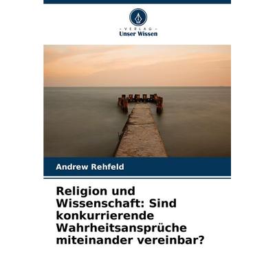 Religion und Wissenschaft: Sind konkurrierende Wahrheitsansprüche miteinander vereinbar?, Taschenbuch von Andrew Rehfeld, Verlag Unser Wissen,