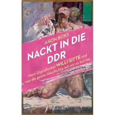 Nackt in die DDR. Mein Urgroßonkel Willi Sitte und was die ganze Geschichte mit mir zu tun hat, Gebundene Ausgabe von Aron Boks, HarperCollins