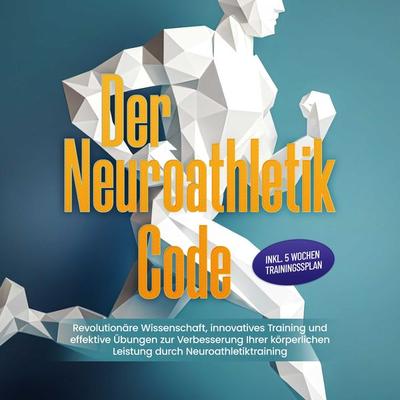 Der Neuroathletik Code: Revolutionäre Wissenschaft, innovatives Training und effektive Übungen zur Verbesserung Ihrer körperlichen Leistung durch
