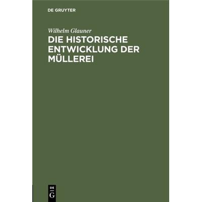 Die historische Entwicklung der Müllerei, Gebundene Ausgabe von Wilhelm Glauner, De Gruyter Oldenbourg, 978-3-486-77079-7