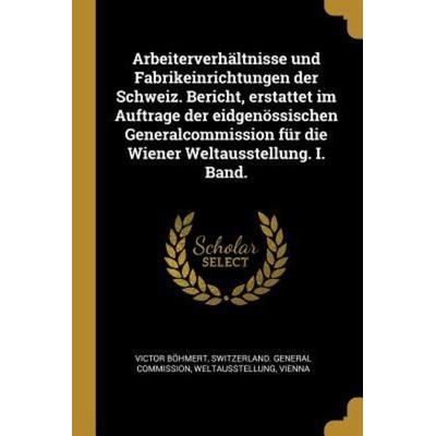 Arbeiterverhältnisse Und Fabrikeinrichtungen Der Schweiz. Bericht, Erstattet Im Auftrage Der Eidgenössischen Generalcommission Für Die Wiener
