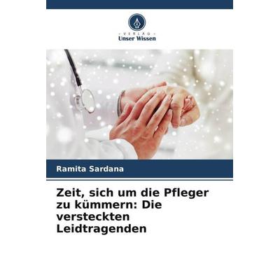 Zeit, sich um die Pfleger zu kümmern: Die versteckten Leidtragenden, Taschenbuch von Ramita Sardana, Verlag Unser Wissen, 978-620-5-18334-2