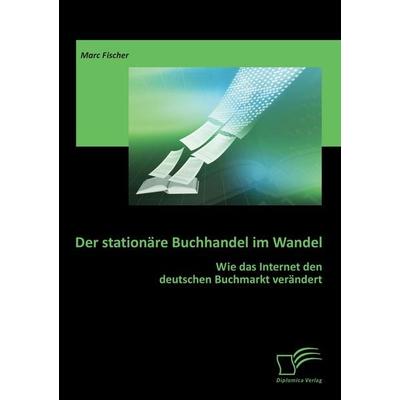 Der stationäre Buchhandel im Wandel: Wie das Internet den deutschen Buchmarkt verändert, Taschenbuch von Marc Fischer, Diplomica Verlag GmbH,