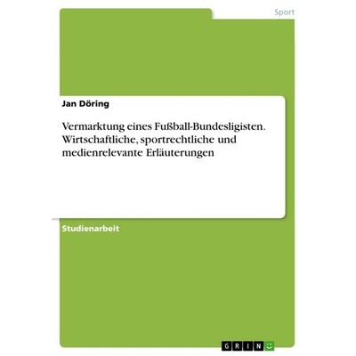 Vermarktung eines Fußball-Bundesligisten. Wirtschaftliche, sportrechtliche und medienrelevante Erläuterungen, Taschenbuch von Jan Döring, GRIN,