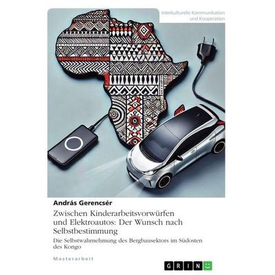 Zwischen Kinderarbeitsvorwürfen und Elektroautos: Der Wunsch nach Selbstbestimmung, Taschenbuch von András Gerencsér, GRIN, 978-3-389-11809-2