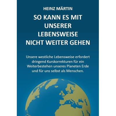 So kann es mit unserer Lebensweise nicht weitergehen, Taschenbuch von Heinz Märtin, Verlag für Gesellschaft, Wirtschaft und Leben, 978-3-944965-00-0