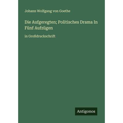 Die Aufgeregten; Politisches Drama In Fünf Aufzügen, Taschenbuch von Johann Wolfgang von Goethe, Antigonos Verlag, 978-3-388-05245-8