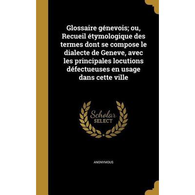 Glossaire génevois; ou, Recueil étymologique des termes dont se compose le dialecte de Geneve, avec les principales locutions défectueuses en usage