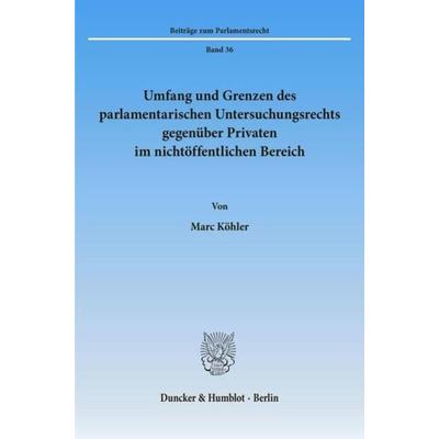 Umfang und Grenzen des parlamentarischen Untersuchungsrechts gegenüber Privaten im nichtöffentlichen Bereich., Taschenbuch von Marc Köhler, Duncker &