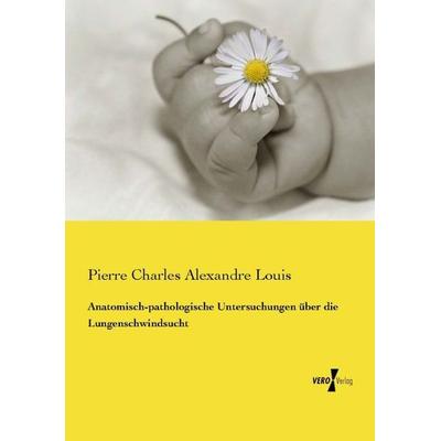 Anatomisch-pathologische Untersuchungen über die Lungenschwindsucht, Taschenbuch von Pierre Charles Alexandre Louis, Vero Verlag, 978-3-7372-1013-3