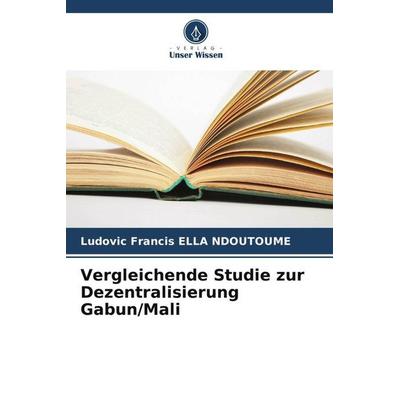 Vergleichende Studie zur Dezentralisierung Gabun/Mali, Taschenbuch von Ludovic Francis Ella Ndoutoume, Verlag Unser Wissen, 978-620-6-13703-0