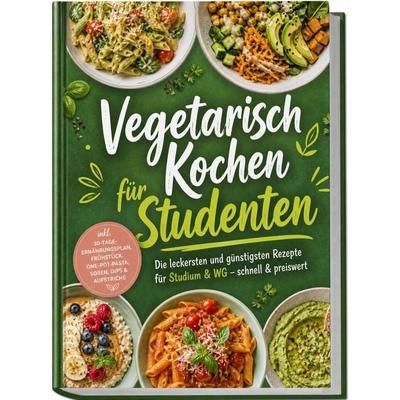 Vegetarisch Kochen für Studenten: Die leckersten und günstigsten Rezepte für Studium & WG – schnell & preiswert – inkl. 30-Tage-Ernährungsplan,