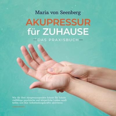 Akupressur für zuhause - Das Praxisbuch: Wie Sie über Akupressurpunkte Schritt für Schritt vielfältige psychische und körperliche Leiden sanft heilen