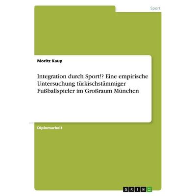 Integration durch Sport!? Eine empirische Untersuchung türkischstämmiger Fußballspieler im Großraum München, Taschenbuch von Moritz Kaup, GRIN,