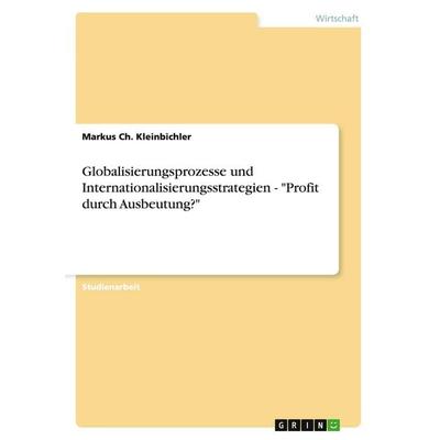 Globalisierungsprozesse und Internationalisierungsstrategien - 'Profit durch Ausbeutung?'; Taschenbuch von Markus Ch. Kleinbichler, GRIN,