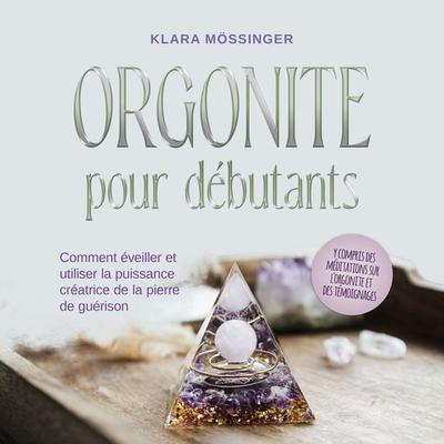 Orgonite pour débutants: Comment éveiller et utiliser la puissance créatrice de la pierre de guérison - y compris des méditations sur l'orgonite et