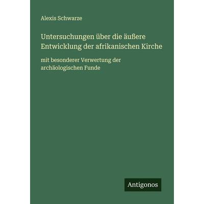 Untersuchungen über die äußere Entwicklung der afrikanischen Kirche, Taschenbuch von Alexis Schwarze, Antigonos Verlag, 978-3-563-43723-0