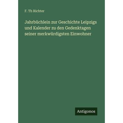 Jahrbüchlein zur Geschichte Leipzigs und Kalender zu den Gedenktagen seiner merkwürdigsten Einwohner, Taschenbuch von F. Th Richter, Antigonos Verlag,
