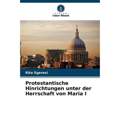 Protestantische Hinrichtungen unter der Herrschaft von Maria I, Taschenbuch von Rita Egeresi, Verlag Unser Wissen, 978-620-2-43654-0