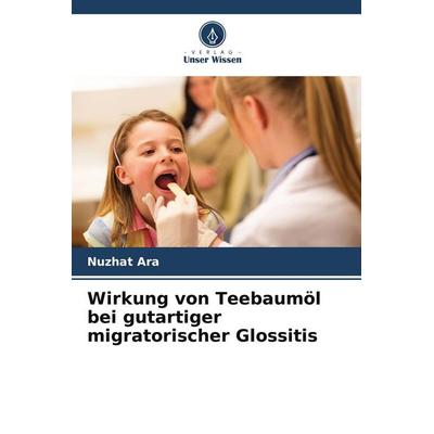 Wirkung von Teebaumöl bei gutartiger migratorischer Glossitis, Taschenbuch von Nuzhat Ara, Verlag Unser Wissen, 978-620-4-83991-2