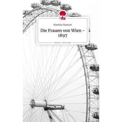 Die Frauen von Wien - 1897. Life is a Story - story.one, Gebundene Ausgabe von Martina Huemer, Storylution, 978-3-7118-1187-5