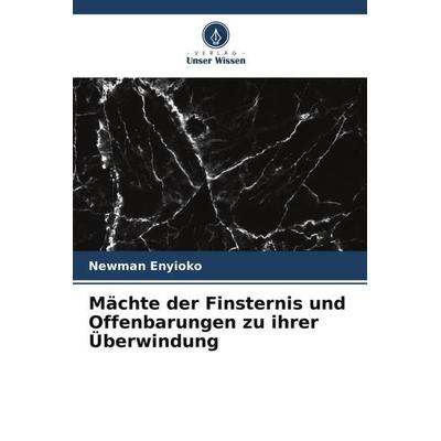 Enyioko, N: Mächte der Finsternis und Offenbarungen zu ihrer, Taschenbuch von Newman Enyioko, Verlag Unser Wissen, 978-620-6-58910-5