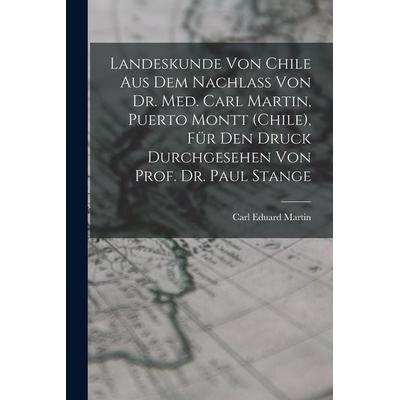 Landeskunde von Chile aus dem Nachlass von Dr. med. Carl Martin, Puerto Montt (Chile), für den Druck durchgesehen von Prof. Dr. Paul Stange,