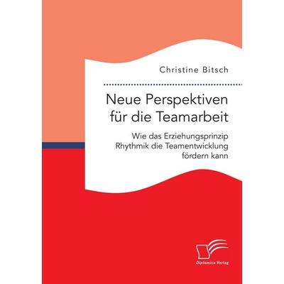 Neue Perspektiven für die Teamarbeit: Wie das Erziehungsprinzip Rhythmik die Teamentwicklung fördern kann, Taschenbuch von Christine Bitsch, Diplomica
