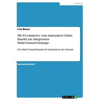 Mit E-Commerce vom stationären Outlet Handel zur integrierten Multi-Channel-Strategie, Taschenbuch von Lisa Bauer, GRIN, 978-3-668-13470-6