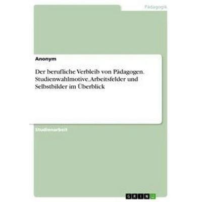 Der berufliche Verbleib von Pädagogen. Studienwahlmotive, Arbeitsfelder und Selbstbilder im Überblick, Taschenbuch von Anonym, GRIN, 978-3-668-32419-0