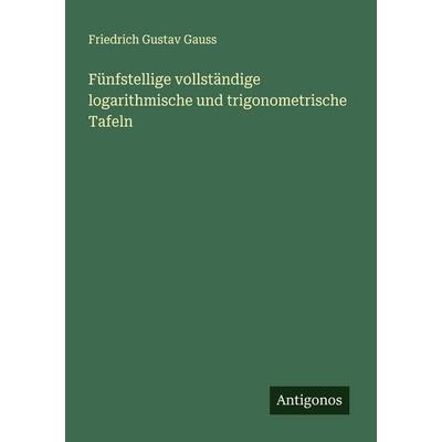 Fünfstellige vollständige logarithmische und trigonometrische Tafeln, Taschenbuch von Friedrich Gustav Gauss, Antigonos Verlag, 978-3-388-88719-7
