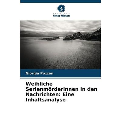 Weibliche Serienmörderinnen in den Nachrichten: Eine Inhaltsanalyse, Taschenbuch von Giorgia Pozzan, Verlag Unser Wissen, 978-620-9-03250-9