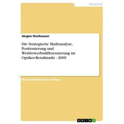 Die Strategische Marktanalyse, Positionierung und Wettbewerbsdifferenzierung im Optiker-Retailmarkt - 2009, Taschenbuch von Jürgen Donhauser, GRIN,