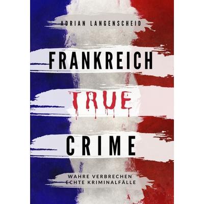 Frankreich True Crime, Taschenbuch von Adrian Langenscheid,Lisa Bielec,Marie van den Boom,Stefanie Gräf,Tim Elser, Tolino media, 978-3-7546-5914-4