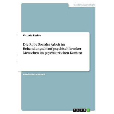 Die Rolle Sozialer Arbeit im Behandlungsablauf psychisch kranker Menschen im psychiatrischen Kontext, Taschenbuch von Victoria Resino, GRIN,