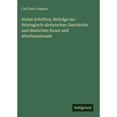 Kleine Schriften, Beiträge zur thüringisch-sächsischen Geschichte und deutschen Kunst und Alterhumskunde, Gebundene Ausgabe von Carl Peter Lepsius,