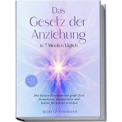Das Gesetz der Anziehung in 7 Minuten täglich: Mit kleinen Gewohnheiten große Ziele formulieren, manifestieren und Schritt für Schritt erreichen - im