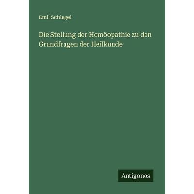 Die Stellung der Homöopathie zu den Grundfragen der Heilkunde, Taschenbuch von Emil Schlegel, Antigonos Verlag, 978-3-388-88440-0