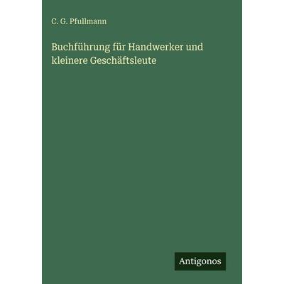 Buchführung für Handwerker und kleinere Geschäftsleute, Gebundene Ausgabe von C. G. Pfullmann, Antigonos Verlag, 978-3-386-40388-7