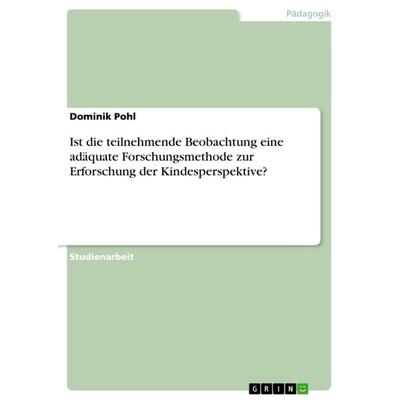 Ist die teilnehmende Beobachtung eine adäquate Forschungsmethode zur Erforschung der Kindesperspektive?, Taschenbuch von Dominik Pohl, GRIN,
